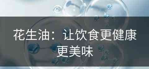 花生油：让饮食更健康更美味(花生油:让饮食更健康更美味英文)